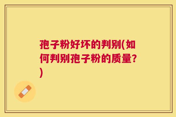 孢子粉好坏的判别(如何判别孢子粉的质量?) 孢子粉好坏的判别(如何判别孢子粉的质量?)