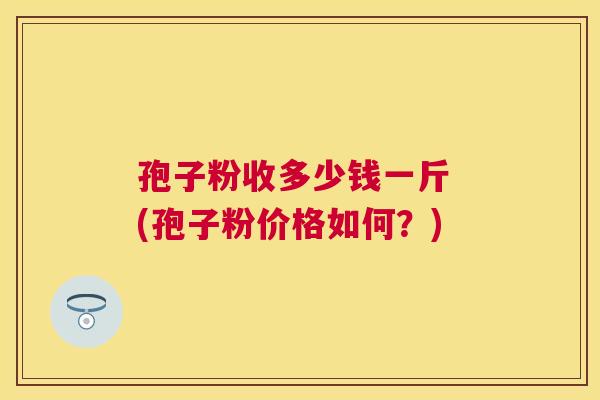 孢子粉收多少钱一斤 (孢子粉价格如何？)