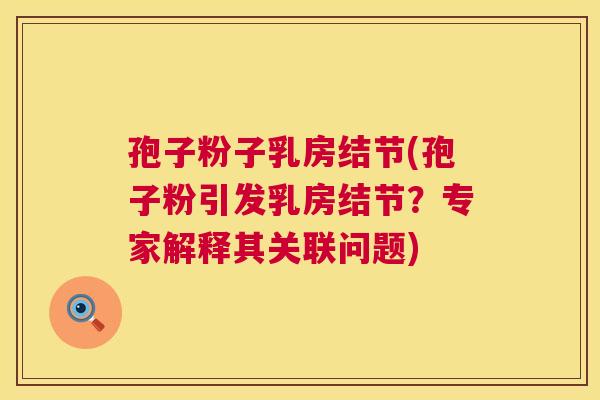 孢子粉子乳房结节(孢子粉引发乳房结节？专家解释其关联问题)