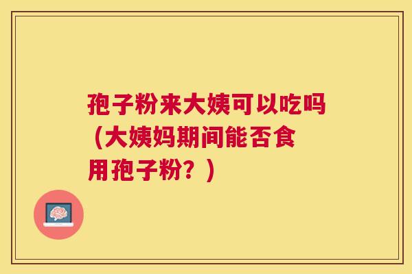 孢子粉来大姨可以吃吗 (大姨妈期间能否食用孢子粉?) 孢子粉来大姨可以吃吗 (大姨妈期间能否食用孢子粉?)
