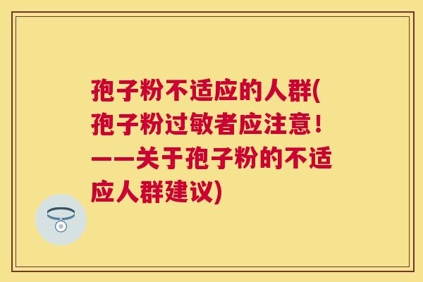 孢子粉不适应的人群(孢子粉者应注意！——关于孢子粉的不适应人群建议)