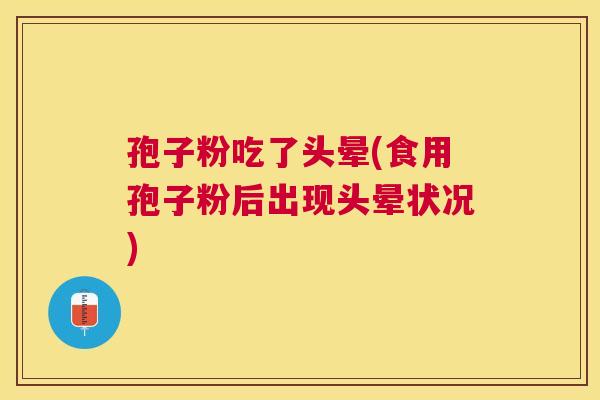 孢子粉吃了头晕(食用孢子粉后出现头晕状况)