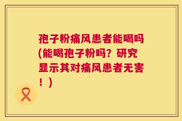 孢子粉痛风患者能喝吗(能喝孢子粉吗?研究显示其对痛风患者无害!) 孢子粉痛风患者能喝吗(能喝孢子粉吗?研究显示其对痛风患者无害!)