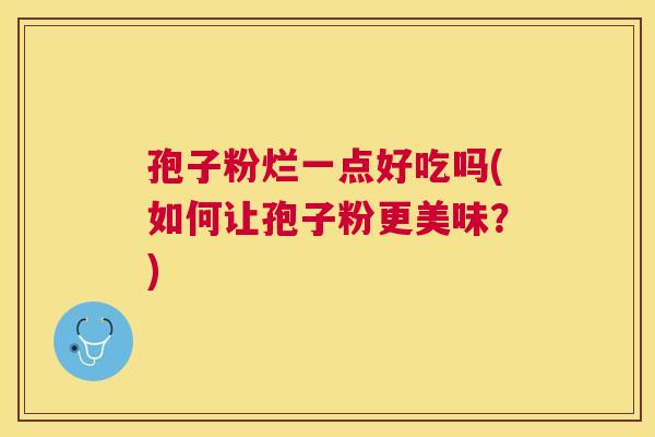 孢子粉烂一点好吃吗(如何让孢子粉更美味？)