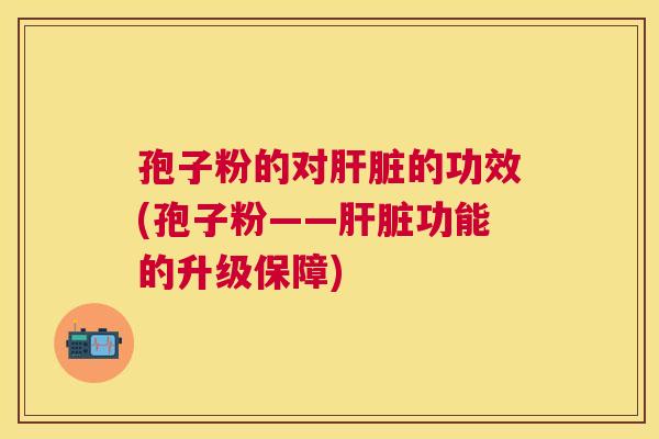 孢子粉的对的功效(孢子粉——功能的升级保障)