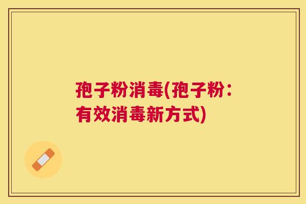 孢子粉消毒(孢子粉:有效消毒新方式) 孢子粉消毒(孢子粉:有效消毒新方式)