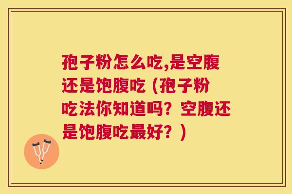 孢子粉怎么吃,是空腹还是饱腹吃 (孢子粉吃法你知道吗?空腹还是饱腹吃好?) 孢子粉怎么吃,是空腹还是饱腹吃 (孢子粉吃法你知道吗?空腹还是饱腹吃好?)