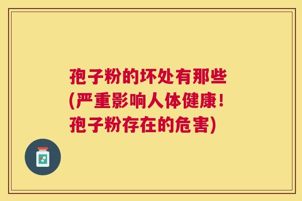 孢子粉的坏处有那些 (严重影响人体健康!孢子粉存在的危害) 孢子粉的坏处有那些 (严重影响人体健康!孢子粉存在的危害)