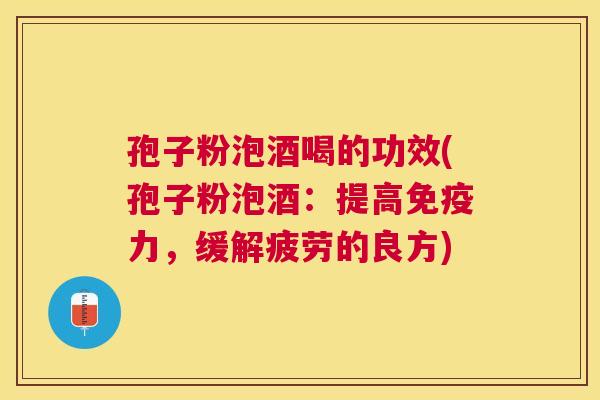 孢子粉泡酒喝的功效(孢子粉泡酒:提高免疫力,缓解疲劳的良方) 孢子粉泡酒喝的功效(孢子粉泡酒:提高免疫力,缓解疲劳的良方)