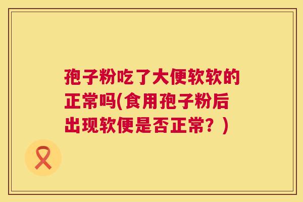孢子粉吃了大便软软的正常吗(食用孢子粉后出现软便是否正常？)
