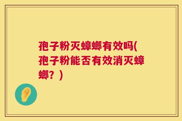 孢子粉灭蟑螂有效吗(孢子粉能否有效消灭蟑螂?) 孢子粉灭蟑螂有效吗(孢子粉能否有效消灭蟑螂?)
