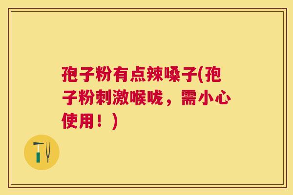 孢子粉有点辣嗓子(孢子粉刺激喉咙,需小心使用!) 孢子粉有点辣嗓子(孢子粉刺激喉咙,需小心使用!)