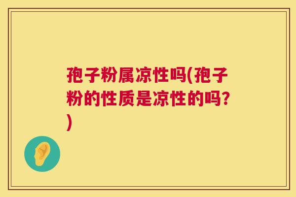 孢子粉属凉性吗(孢子粉的性质是凉性的吗?) 孢子粉属凉性吗(孢子粉的性质是凉性的吗?)