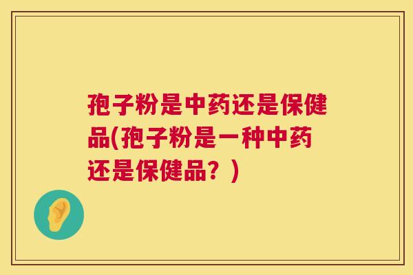 孢子粉是还是保健品(孢子粉是一种还是保健品？)