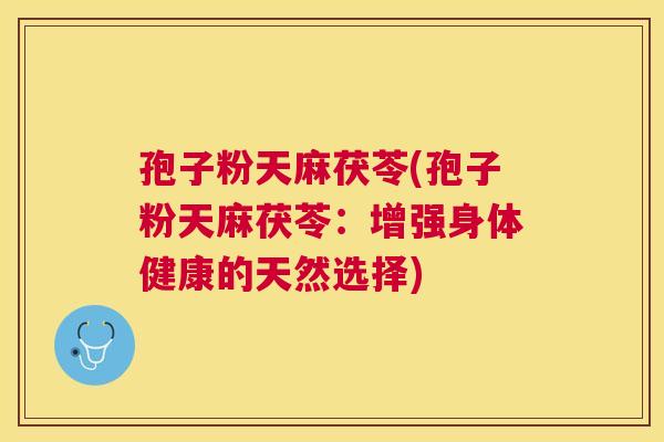 孢子粉天麻茯苓(孢子粉天麻茯苓：增强身体健康的天然选择)