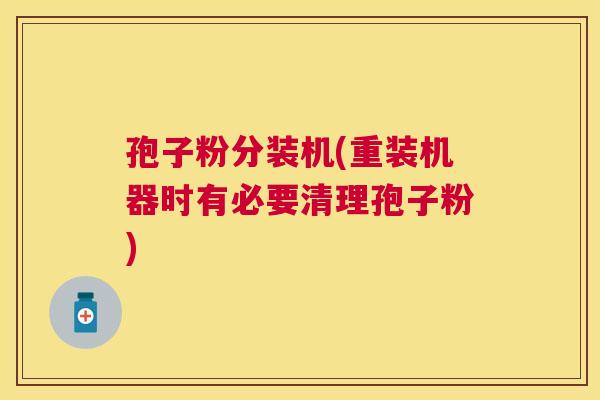 孢子粉分装机(重装机器时有必要清理孢子粉) 孢子粉分装机(重装机器时有必要清理孢子粉)