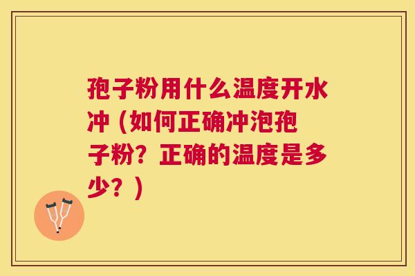 孢子粉用什么温度开水冲 (如何正确冲泡孢子粉？正确的温度是多少？)