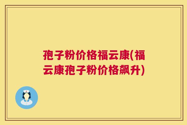 孢子粉价格福云康(福云康孢子粉价格飙升) 孢子粉价格福云康(福云康孢子粉价格飙升)