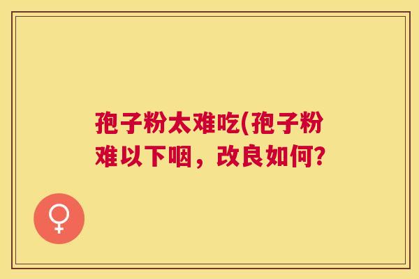 孢子粉太难吃(孢子粉难以下咽，改良如何？
