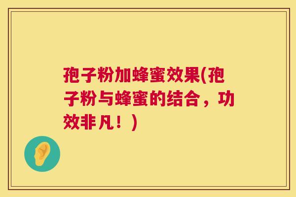 孢子粉加蜂蜜效果(孢子粉与蜂蜜的结合,功效非凡!) 孢子粉加蜂蜜效果(孢子粉与蜂蜜的结合,功效非凡!)