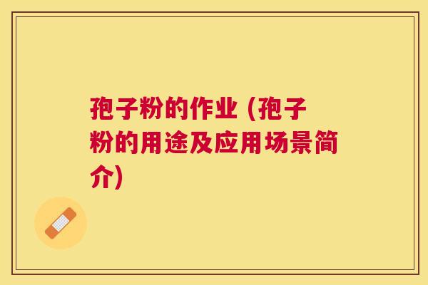 孢子粉的作业 (孢子粉的用途及应用场景简介)