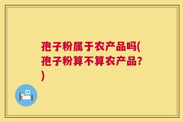 孢子粉属于农产品吗(孢子粉算不算农产品？)