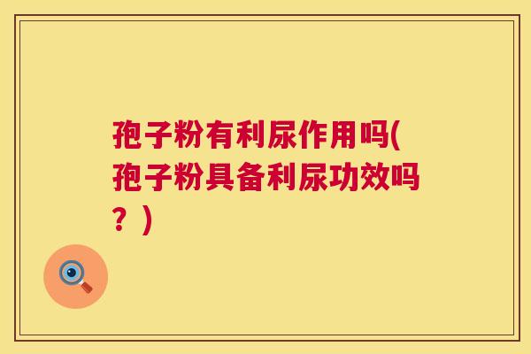 孢子粉有利尿作用吗(孢子粉具备利尿功效吗?) 孢子粉有利尿作用吗(孢子粉具备利尿功效吗?)