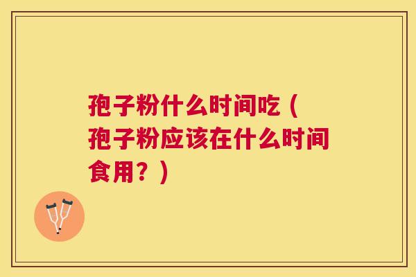 孢子粉什么时间吃 (孢子粉应该在什么时间食用?) 孢子粉什么时间吃 (孢子粉应该在什么时间食用?)