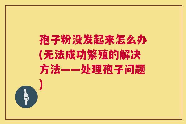 孢子粉没发起来怎么办(无法成功繁殖的解决方法——处理孢子问题) 孢子粉没发起来怎么办(无法成功繁殖的解决方法——处理孢子问题)