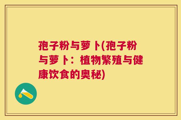 孢子粉与萝卜(孢子粉与萝卜：植物繁殖与健康饮食的奥秘)