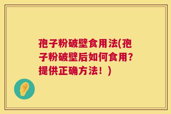 孢子粉破壁食用法(孢子粉破壁后如何食用?提供正确方法!) 孢子粉破壁食用法(孢子粉破壁后如何食用?提供正确方法!)