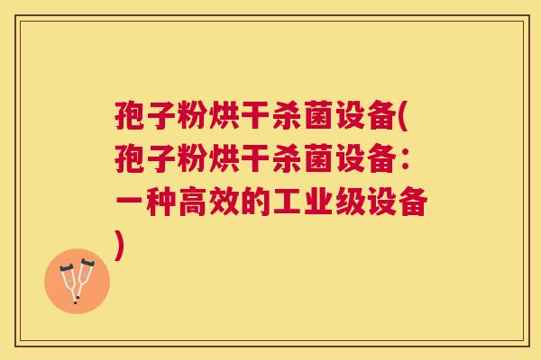 孢子粉烘干杀菌设备(孢子粉烘干杀菌设备：一种高效的工业级设备)