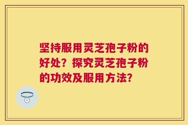 坚持服用灵芝孢子粉的好处?探究灵芝孢子粉的功效及服用方法? 坚持服用灵芝孢子粉的好处?探究灵芝孢子粉的功效及服用方法?