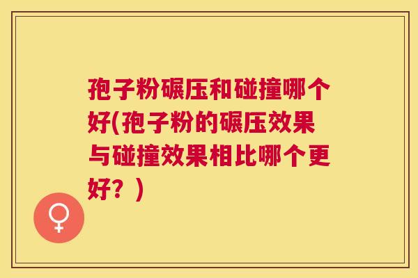 孢子粉碾压和碰撞哪个好(孢子粉的碾压效果与碰撞效果相比哪个更好?) 孢子粉碾压和碰撞哪个好(孢子粉的碾压效果与碰撞效果相比哪个更好?)