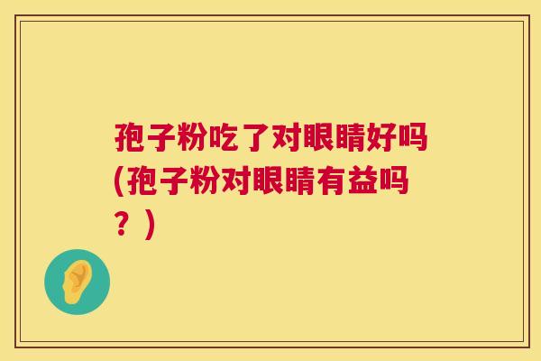 孢子粉吃了对眼睛好吗(孢子粉对眼睛有益吗？)