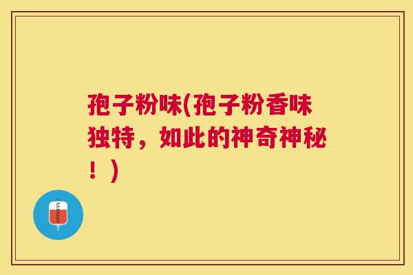 孢子粉味(孢子粉香味独特,如此的神奇神秘!) 孢子粉味(孢子粉香味独特,如此的神奇神秘!)
