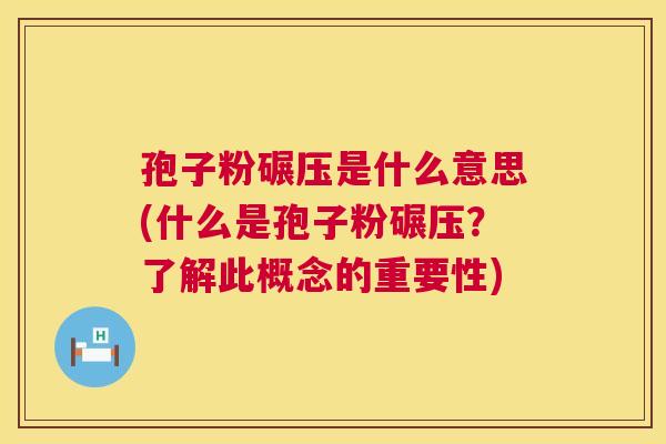 孢子粉碾压是什么意思(什么是孢子粉碾压?了解此概念的重要性) 孢子粉碾压是什么意思(什么是孢子粉碾压?了解此概念的重要性)