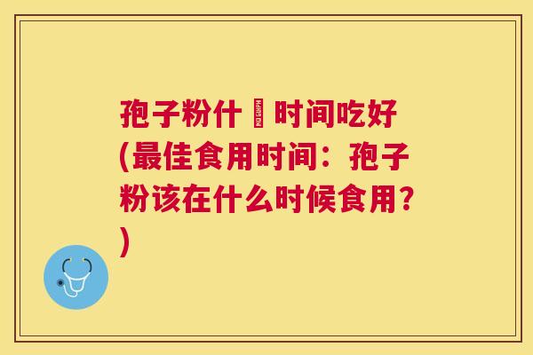 孢子粉什麼时间吃好 (佳食用时间：孢子粉该在什么时候食用？)