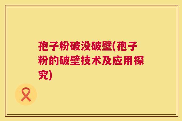 孢子粉破没破壁(孢子粉的破壁技术及应用探究) 孢子粉破没破壁(孢子粉的破壁技术及应用探究)