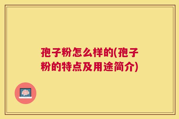 孢子粉怎么样的(孢子粉的特点及用途简介) 孢子粉怎么样的(孢子粉的特点及用途简介)