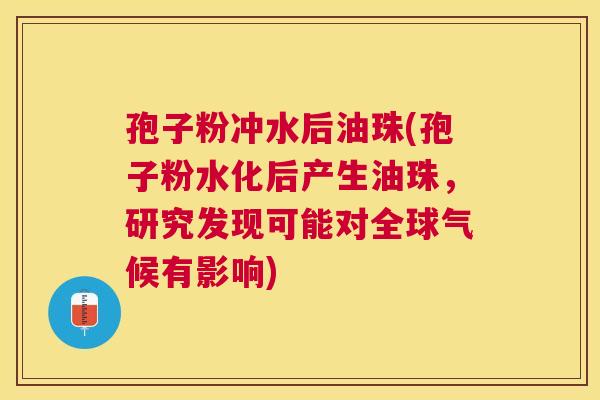 孢子粉冲水后油珠(孢子粉水化后产生油珠,研究发现可能对全球气候有影响) 孢子粉冲水后油珠(孢子粉水化后产生油珠,研究发现可能对全球气候有影响)