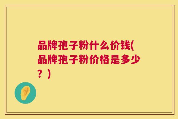 品牌孢子粉什么价钱(品牌孢子粉价格是多少？)