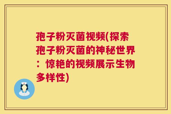 孢子粉灭菌视频(探索孢子粉灭菌的神秘世界：惊艳的视频展示生物多样性)
