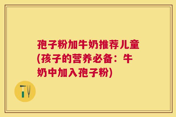 孢子粉加牛奶推荐儿童(孩子的营养必备：牛奶中加入孢子粉)