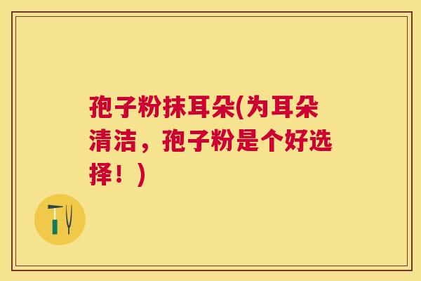 孢子粉抹耳朵(为耳朵清洁，孢子粉是个好选择！)