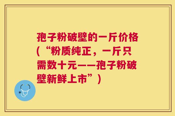 孢子粉破壁的一斤价格(“粉质纯正，一斤只需数十元——孢子粉破壁新鲜上市”)