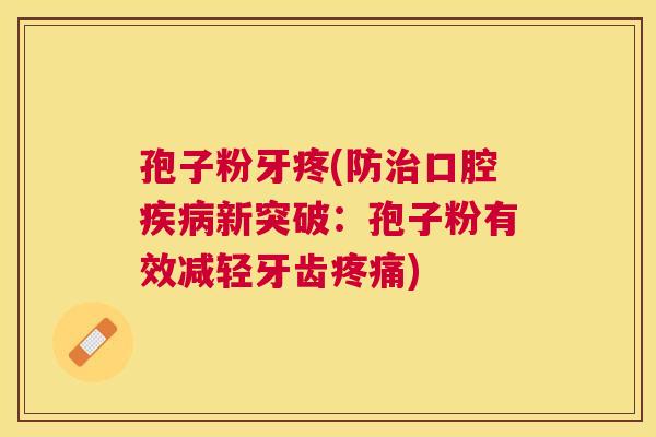 孢子粉牙疼(防口腔新突破:孢子粉有效减轻牙齿) 孢子粉牙疼(防口腔新突破:孢子粉有效减轻牙齿)