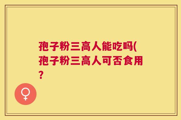 孢子粉人能吃吗(孢子粉人可否食用? 孢子粉人能吃吗(孢子粉人可否食用?