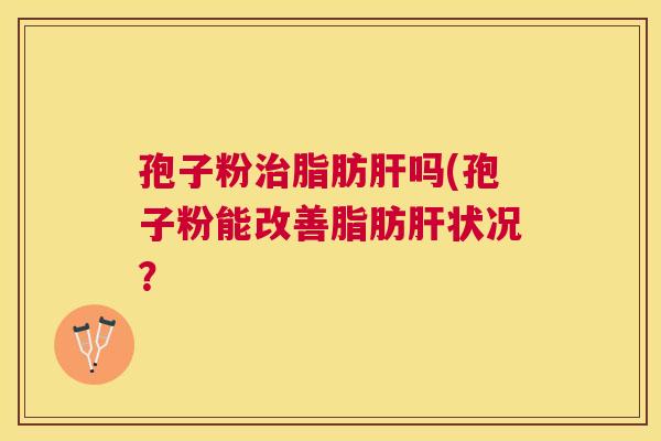 孢子粉脂肪吗(孢子粉能改善脂肪状况? 孢子粉脂肪吗(孢子粉能改善脂肪状况?