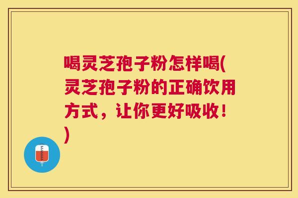 喝灵芝孢子粉怎样喝(灵芝孢子粉的正确饮用方式，让你更好吸收！)